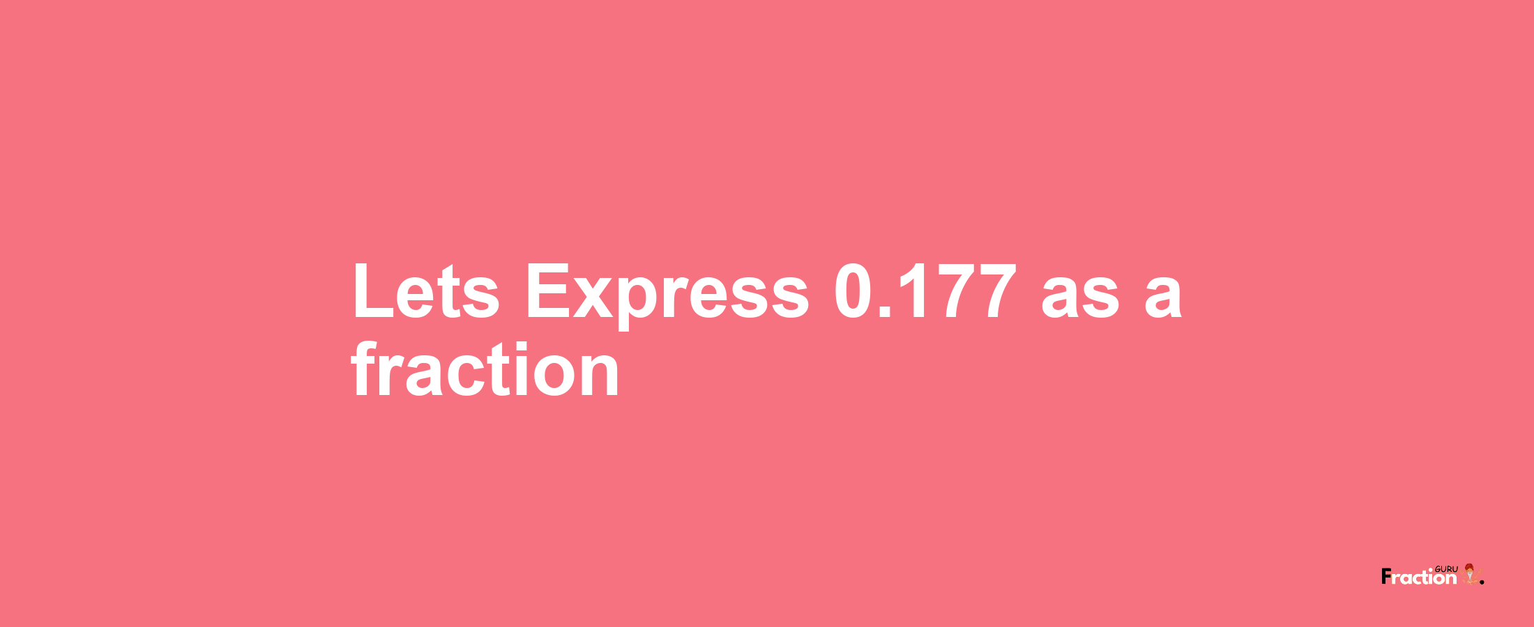 Lets Express 0.177 as afraction